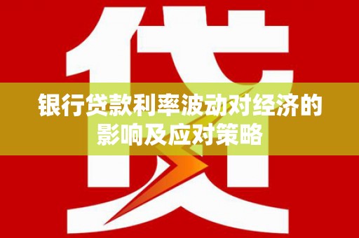 仙桃银行贷款利率波动对经济的影响及应对策略