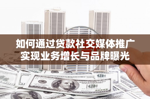 仙桃如何通过贷款社交媒体推广实现业务增长与品牌曝光