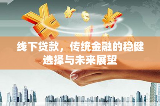 仙桃线下贷款，传统金融的稳健选择与未来展望