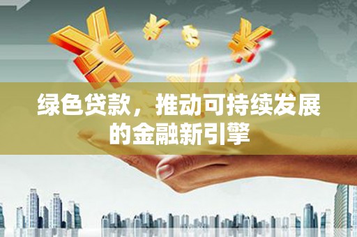 仙桃绿色贷款，推动可持续发展的金融新引擎