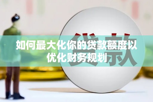 仙桃如何最大化你的贷款额度以优化财务规划