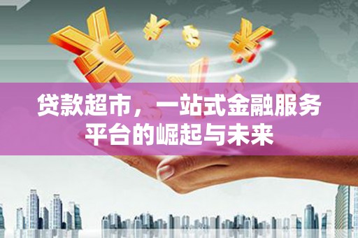 仙桃贷款超市，一站式金融服务平台的崛起与未来