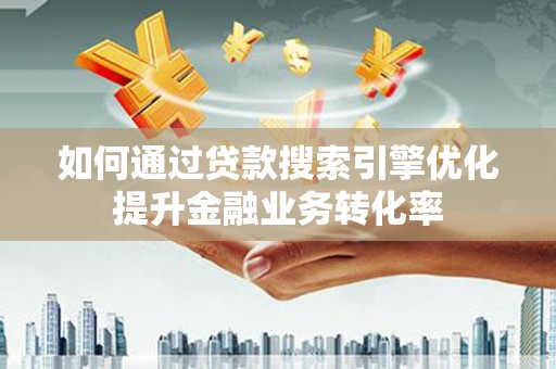 仙桃如何通过贷款搜索引擎优化提升金融业务转化率