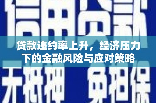仙桃贷款违约率上升，经济压力下的金融风险与应对策略