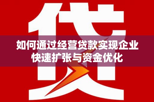 仙桃如何通过经营贷款实现企业快速扩张与资金优化