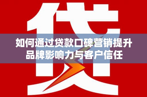 仙桃如何通过贷款口碑营销提升品牌影响力与客户信任