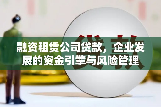 仙桃融资租赁公司贷款，企业发展的资金引擎与风险管理