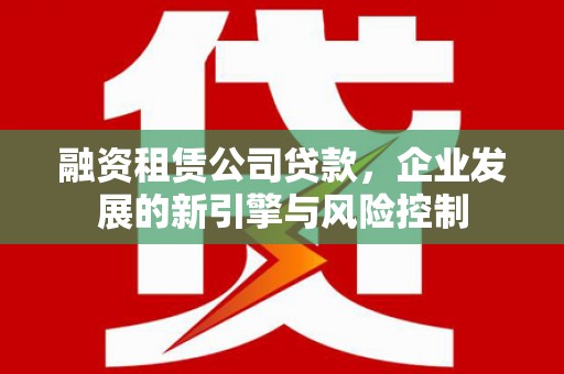 仙桃融资租赁公司贷款，企业发展的新引擎与风险控制