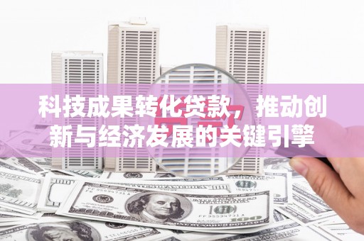 仙桃科技成果转化贷款，推动创新与经济发展的关键引擎