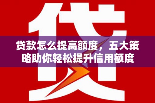 仙桃贷款怎么提高额度，五大策略助你轻松提升信用额度