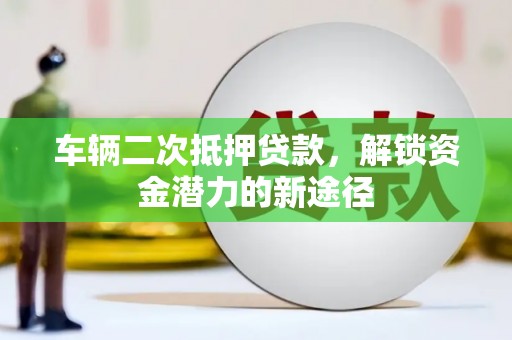 仙桃车辆二次抵押贷款，解锁资金潜力的新途径