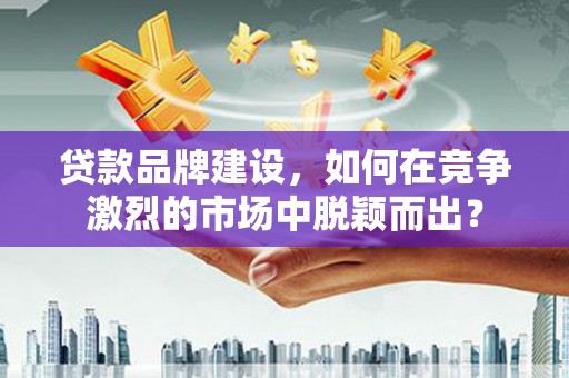 仙桃贷款品牌建设，如何在竞争激烈的市场中脱颖而出？