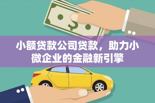 仙桃小额贷款公司贷款，助力小微企业的金融新引擎