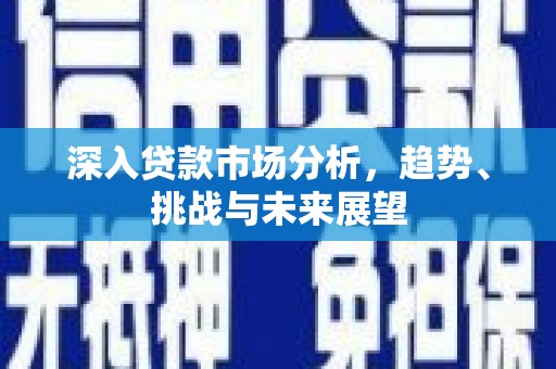 仙桃深入贷款市场分析，趋势、挑战与未来展望