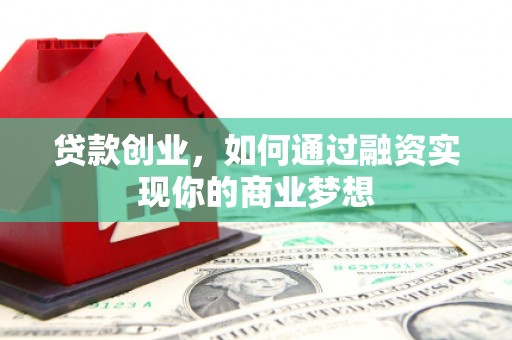 仙桃贷款创业，如何通过融资实现你的商业梦想