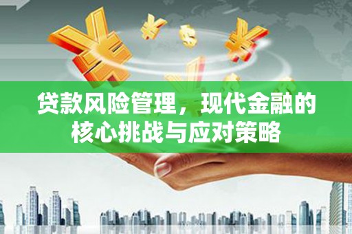 仙桃贷款风险管理，现代金融的核心挑战与应对策略