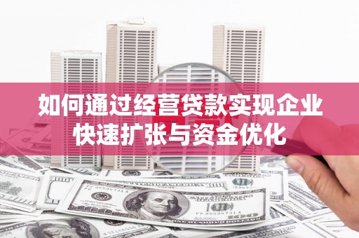 仙桃如何通过经营贷款实现企业快速扩张与资金优化