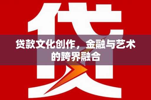 仙桃贷款文化创作，金融与艺术的跨界融合