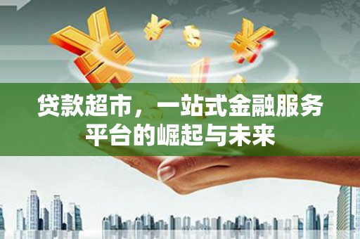 仙桃贷款超市，一站式金融服务平台的崛起与未来