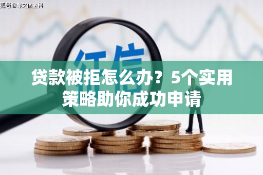 仙桃贷款被拒怎么办？5个实用策略助你成功申请