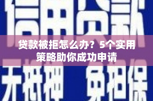 仙桃贷款被拒怎么办？5个实用策略助你成功申请
