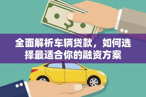 仙桃全面解析车辆贷款，如何选择最适合你的融资方案