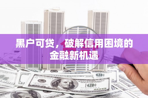 仙桃黑户可贷，破解信用困境的金融新机遇