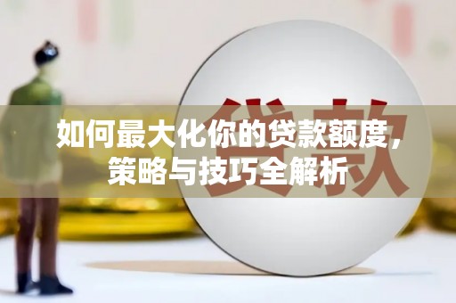 仙桃如何最大化你的贷款额度，策略与技巧全解析