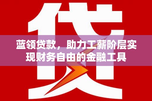 仙桃蓝领贷款，助力工薪阶层实现财务自由的金融工具