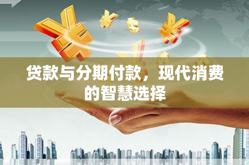 仙桃贷款与分期付款，现代消费的智慧选择