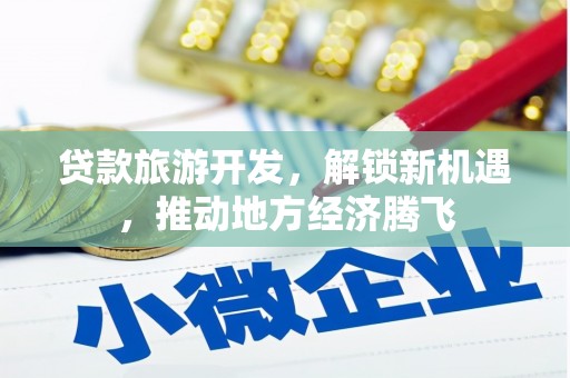 仙桃贷款旅游开发，解锁新机遇，推动地方经济腾飞