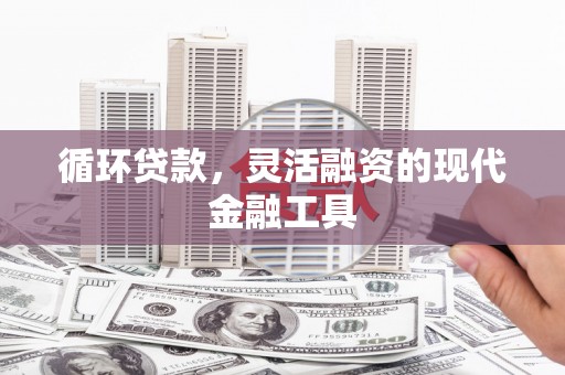仙桃循环贷款，灵活融资的现代金融工具