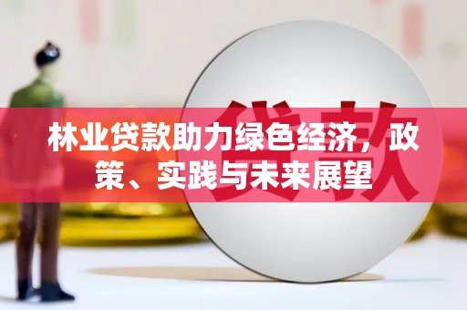 仙桃林业贷款助力绿色经济，政策、实践与未来展望
