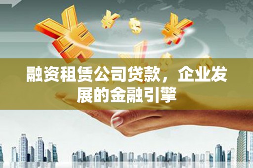 仙桃融资租赁公司贷款，企业发展的金融引擎