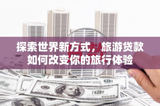 仙桃探索世界新方式，旅游贷款如何改变你的旅行体验