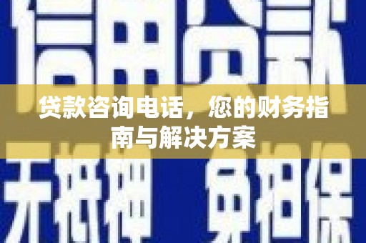 仙桃贷款咨询电话，您的财务指南与解决方案