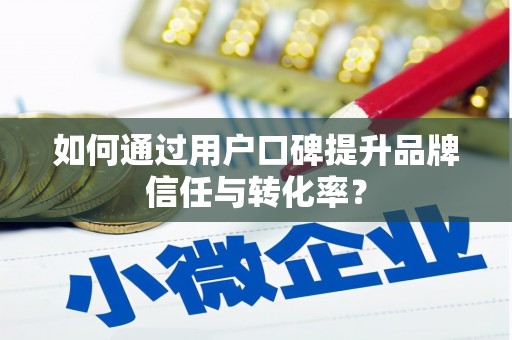 仙桃如何通过用户口碑提升品牌信任与转化率？