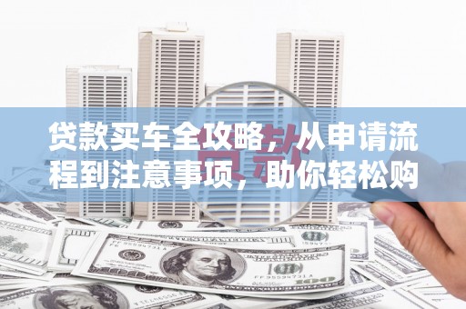 仙桃贷款买车全攻略，从申请流程到注意事项，助你轻松购车