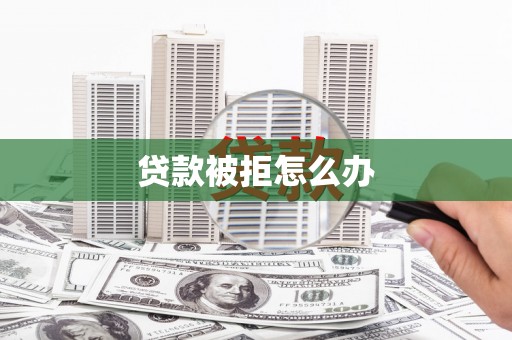 仙桃贷款被拒怎么办