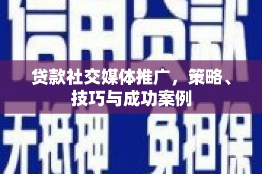仙桃贷款社交媒体推广，策略、技巧与成功案例