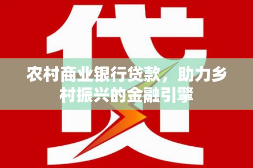 仙桃农村商业银行贷款，助力乡村振兴的金融引擎
