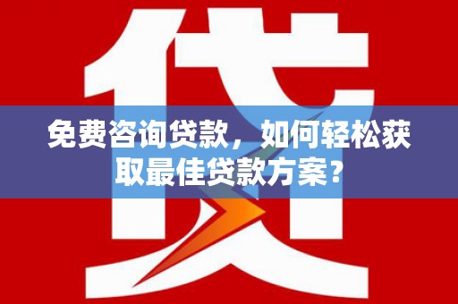 仙桃免费咨询贷款，如何轻松获取最佳贷款方案？