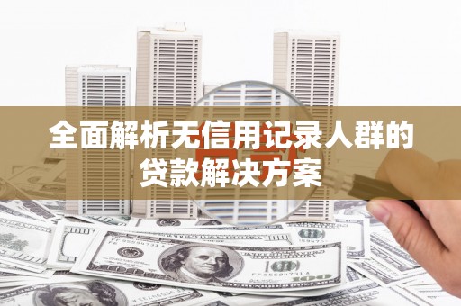 仙桃全面解析无信用记录人群的贷款解决方案