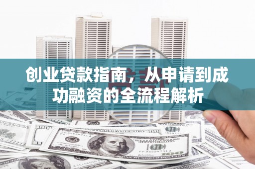 仙桃创业贷款指南，从申请到成功融资的全流程解析